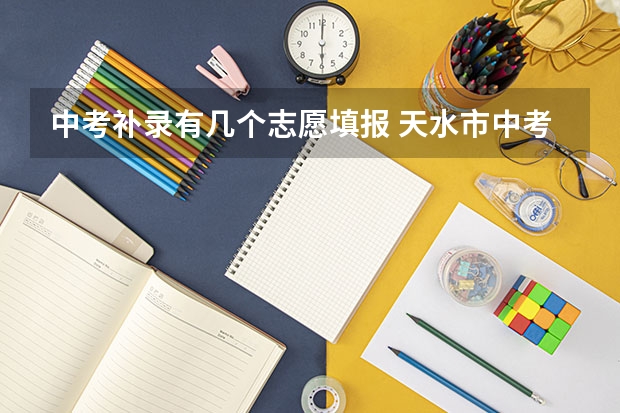 中考补录有几个志愿填报 天水市中考有补录名字,会录取第几个志愿