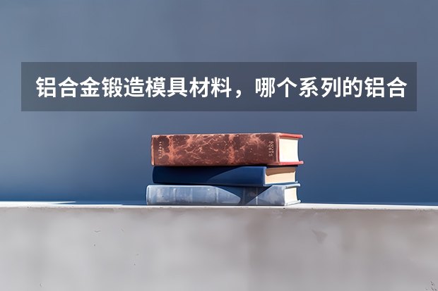 铝合金锻造模具材料，哪个系列的铝合金可以做模具