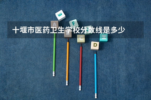 十堰市医药卫生学校分数线是多少