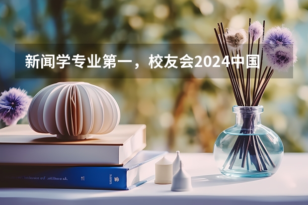 新闻学专业第一，校友会2024中国大学排名30强-复旦大学专业排名 求全国高校新闻学研究生排名，要详细的