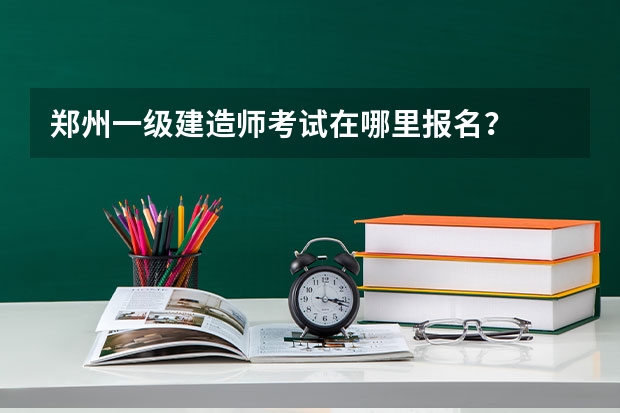 郑州一级建造师考试在哪里报名？