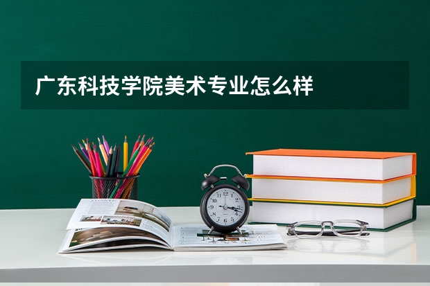 广东科技学院美术专业怎么样