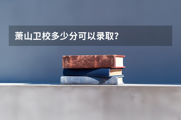 萧山卫校多少分可以录取？