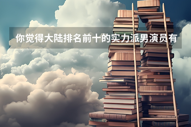 你觉得大陆排名前十的实力派男演员有哪些?
