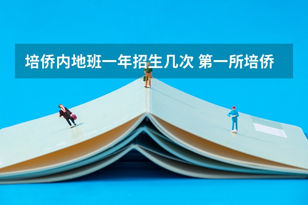 培侨内地班一年招生几次 第一所培侨学校的主要招生对象是谁
