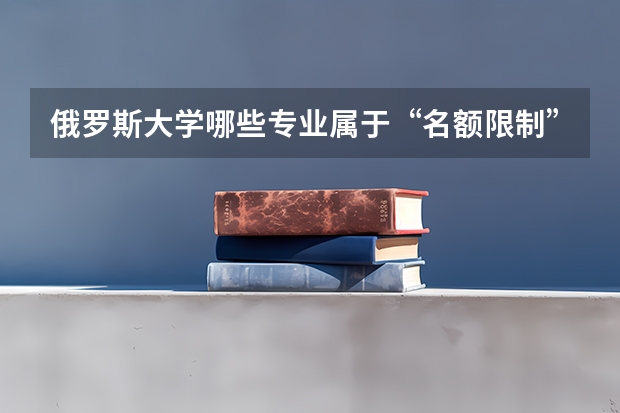 俄罗斯大学哪些专业属于“名额限制”范围？