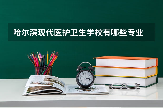 哈尔滨现代医护卫生学校有哪些专业