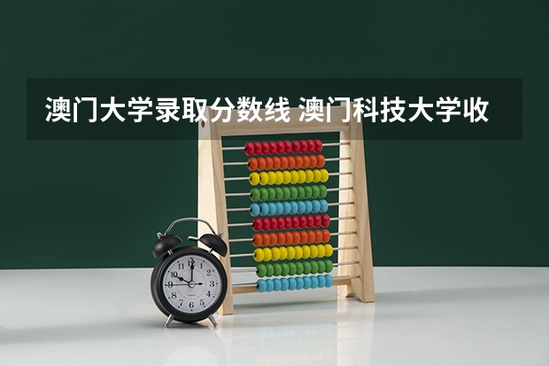 澳门大学录取分数线 澳门科技大学收费情况？