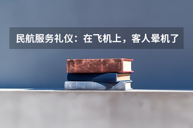 民航服务礼仪：在飞机上，客人晕机了该如何处理？如果是低血糖，又该怎么办？