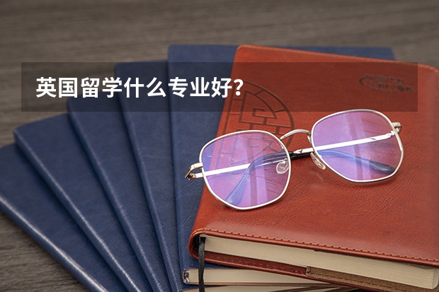 英国留学什么专业好？