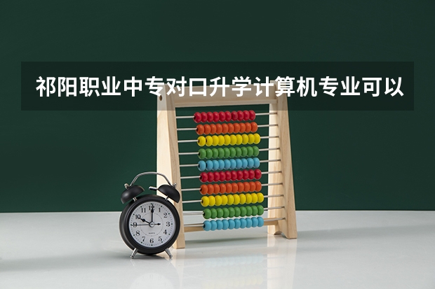 祁阳职业中专对口升学计算机专业可以考什么大学