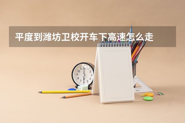 平度到潍坊卫校开车下高速怎么走