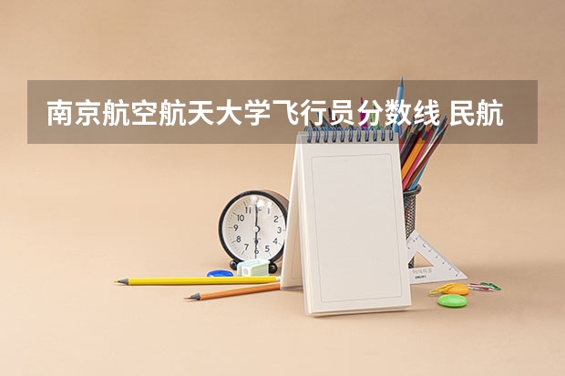 南京航空航天大学飞行员分数线 民航招飞,选择南航大还是中飞院？