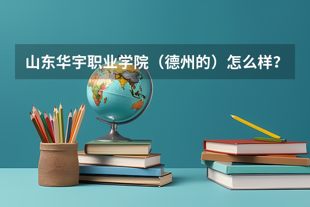 山东华宇职业学院（德州的）怎么样？在校上的学哥学姐介绍下