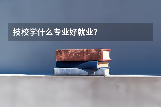 技校学什么专业好就业？
