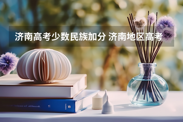 济南高考少数民族加分 济南地区高考咋加分?