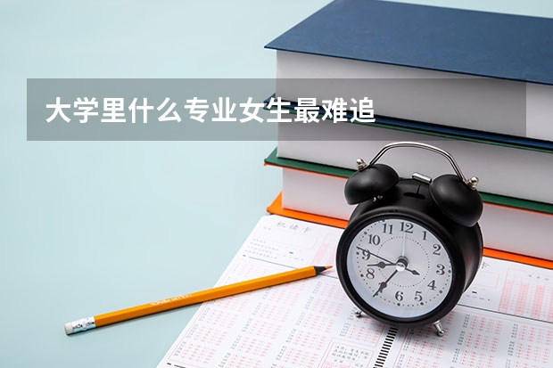 大学里什么专业女生最难追