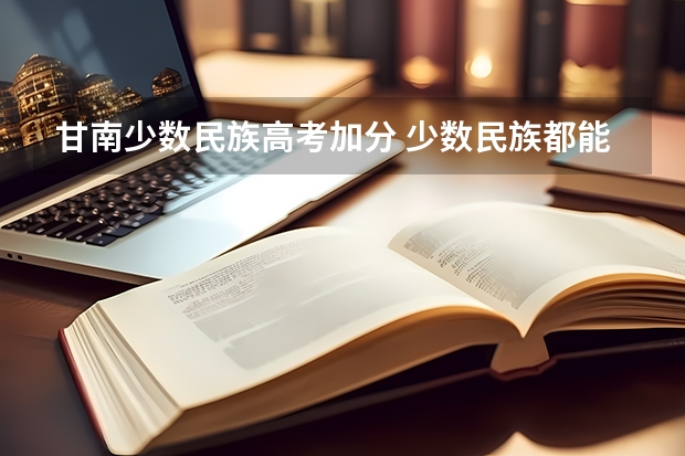 甘南少数民族高考加分 少数民族都能享受那些优待？