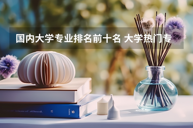 国内大学专业排名前十名 大学热门专业排名前十名