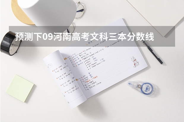 预测下09河南高考文科三本分数线 求全国三本院校分数线