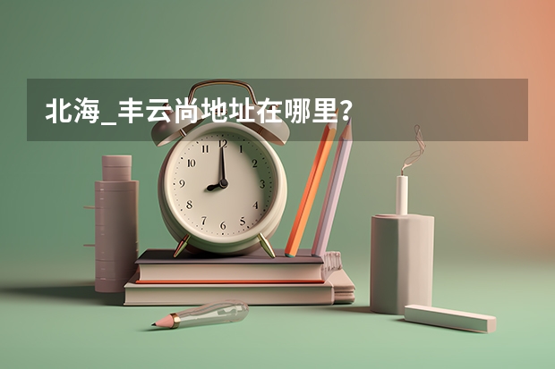 北海_丰云尚地址在哪里？