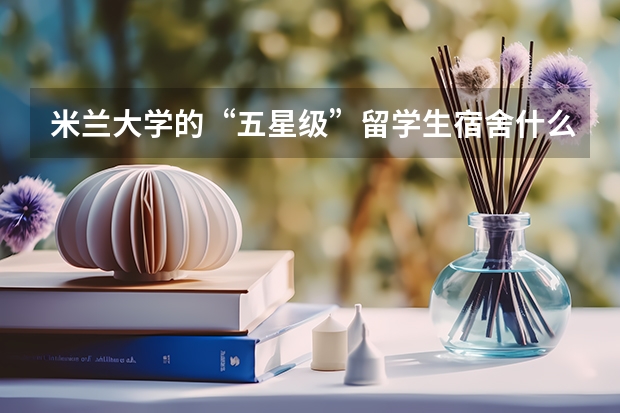 米兰大学的“五星级”留学生宿舍什么样？​附申请攻略来了