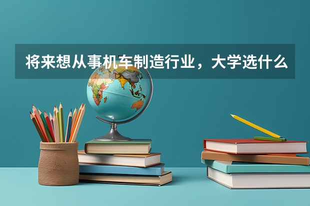 将来想从事机车制造行业，大学选什么专业好
