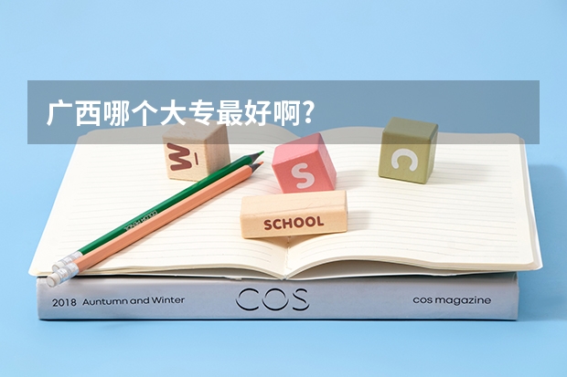 广西哪个大专最好啊?
