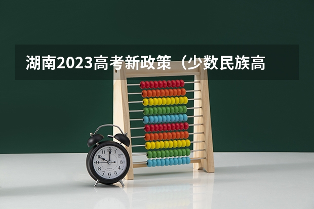 湖南2023高考新政策（少数民族高考加分政策）
