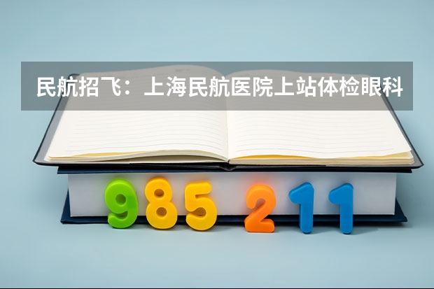 民航招飞：上海民航医院上站体检眼科检查部分（民航测视力怎样通过）