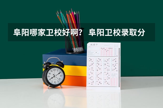 阜阳哪家卫校好啊？ 阜阳卫校录取分数