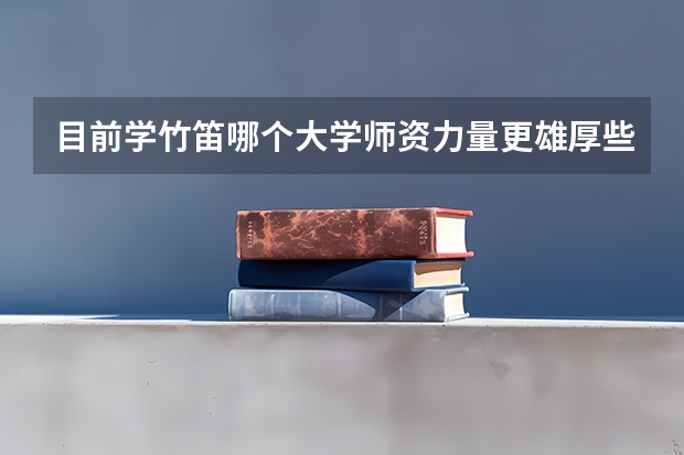 目前学竹笛哪个大学师资力量更雄厚些、