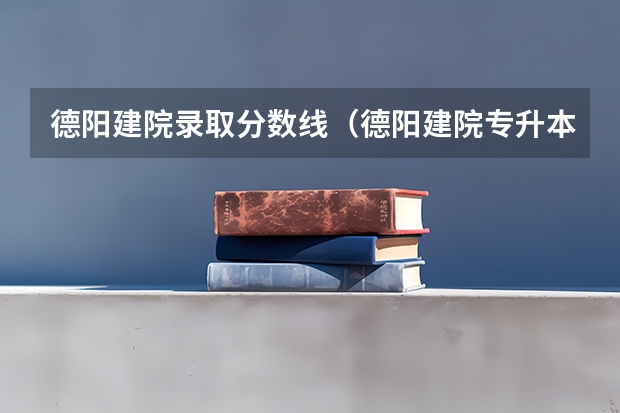 德阳建院录取分数线（德阳建院专升本分数线）