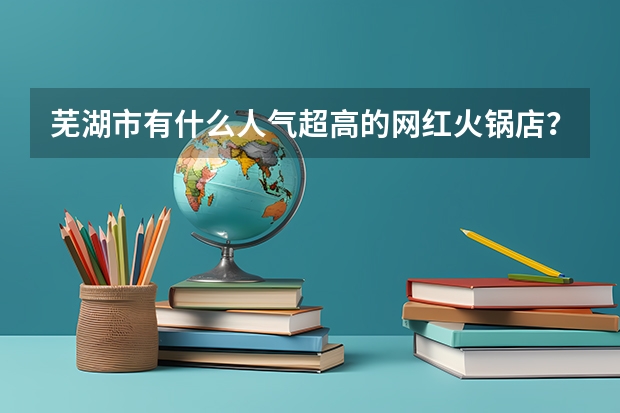 芜湖市有什么人气超高的网红火锅店？
