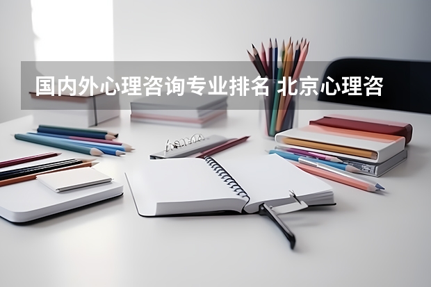 国内外心理咨询专业排名 北京心理咨询机构排名是?