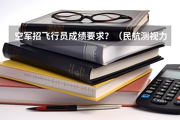 空军招飞行员成绩要求？（民航测视力怎样通过）