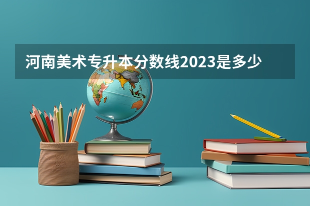 河南美术专升本分数线2023是多少？