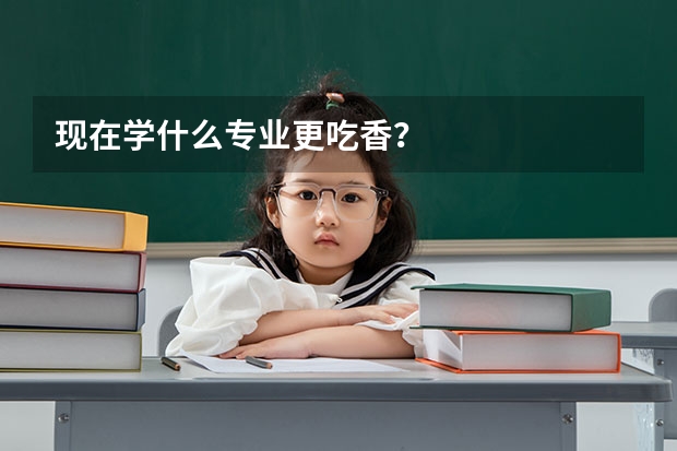 现在学什么专业更吃香？