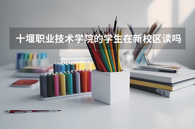 十堰职业技术学院的学生在新校区读吗 ？