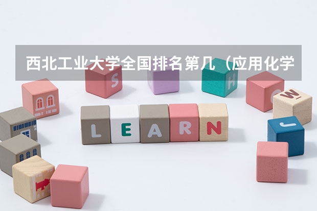 西北工业大学全国排名第几（应用化学专业大学排名）