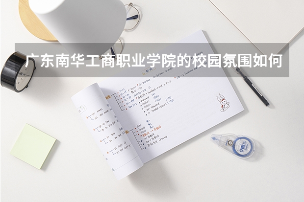 广东南华工商职业学院的校园氛围如何？