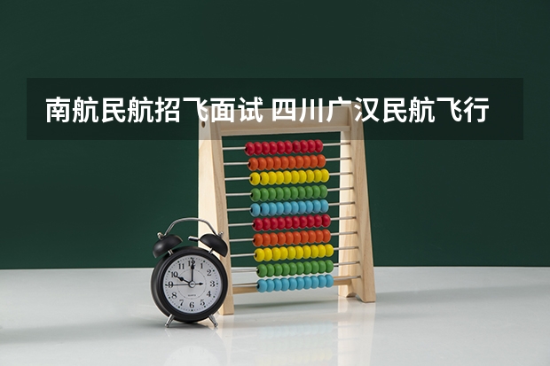南航民航招飞面试 四川广汉民航飞行学院飞行技术专业的学费和分数线