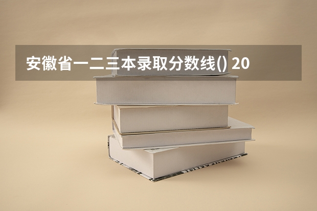 安徽省一.二.三本录取分数线() 2023年本科分数线安徽