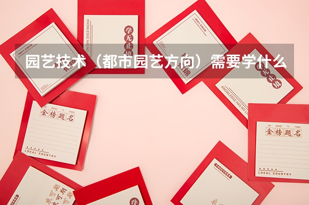 园艺技术（都市园艺方向）需要学什么