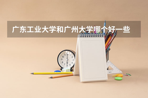 广东工业大学和广州大学哪个好一些