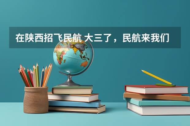 在陕西招飞民航 大三了，民航来我们学校（西北工业大学）招飞