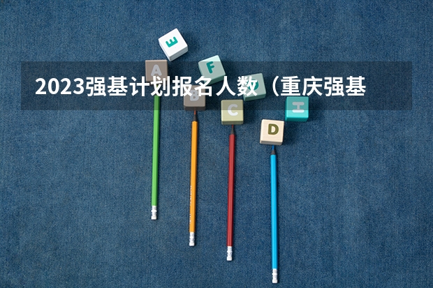 2023强基计划报名人数（重庆强基计划招生人数）