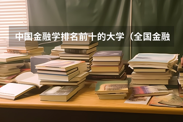 中国金融学排名前十的大学（全国金融学专业大学排名一览表）