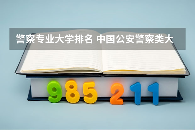 警察专业大学排名 中国公安警察类大学排名