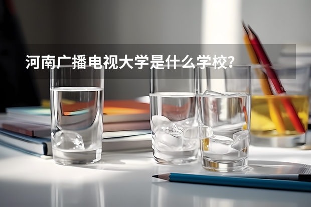 河南广播电视大学是什么学校？